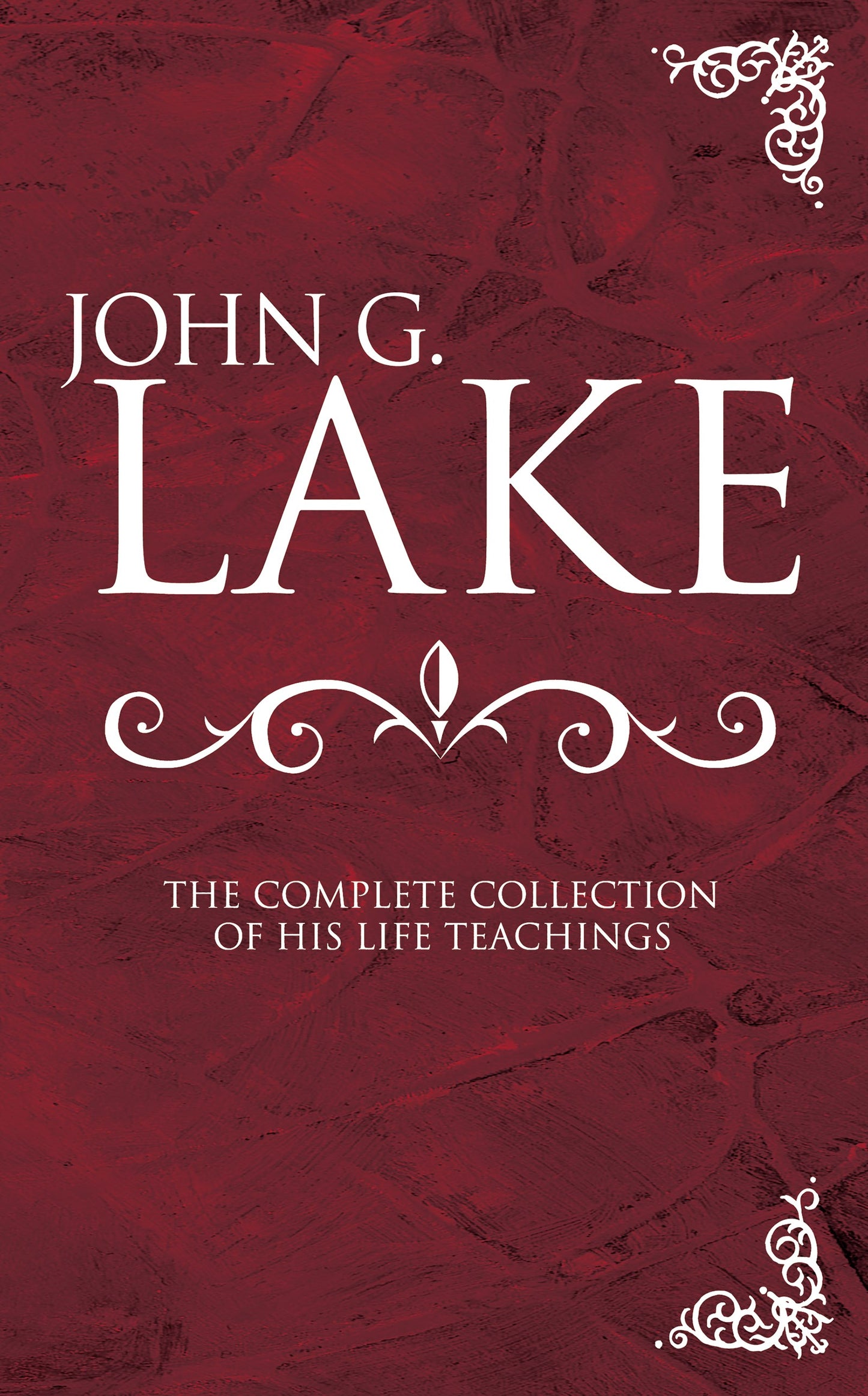 John G Lake: Complete Collection Of His Teachings
